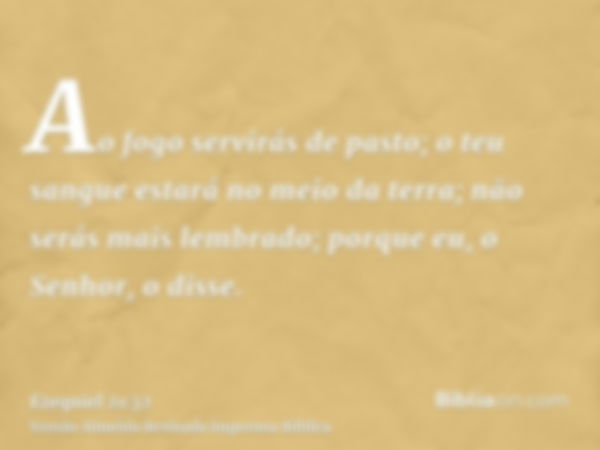 Ao fogo servirás de pasto; o teu sangue estará no meio da terra; não serás mais lembrado; porque eu, o Senhor, o disse.