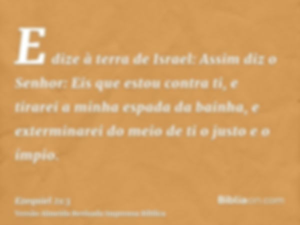 E dize à terra de Israel: Assim diz o Senhor: Eis que estou contra ti, e tirarei a minha espada da bainha, e exterminarei do meio de ti o justo e o ímpio.