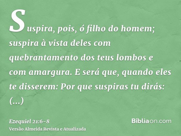 Suspira, pois, ó filho do homem; suspira à vista deles com quebrantamento dos teus lombos e com amargura.E será que, quando eles te disserem: Por que suspiras t