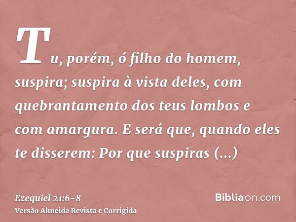 Tu, porém, ó filho do homem, suspira; suspira à vista deles, com quebrantamento dos teus lombos e com amargura.E será que, quando eles te disserem: Por que susp