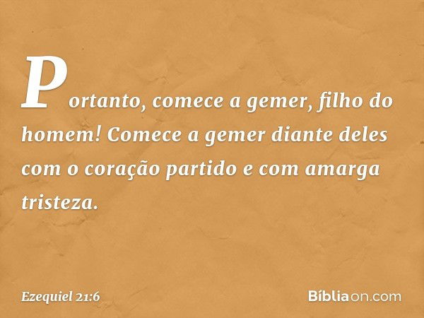 "Portanto, comece a gemer, filho do homem! Comece a gemer diante deles com o coração partido e com amarga tristeza. -- Ezequiel 21:6