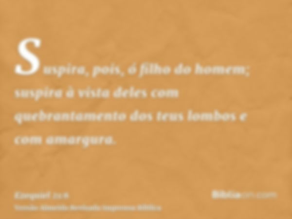 Suspira, pois, ó filho do homem; suspira à vista deles com quebrantamento dos teus lombos e com amargura.