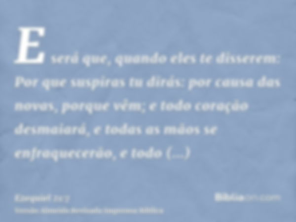 E será que, quando eles te disserem: Por que suspiras tu dirás: por causa das novas, porque vêm; e todo coração desmaiará, e todas as mãos se enfraquecerão, e t