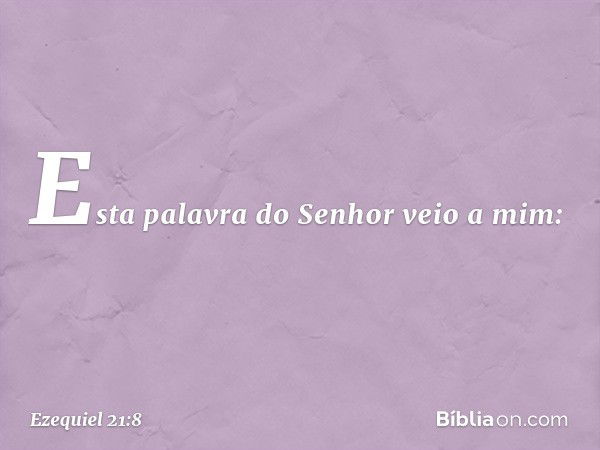 Esta palavra do Senhor veio a mim: -- Ezequiel 21:8