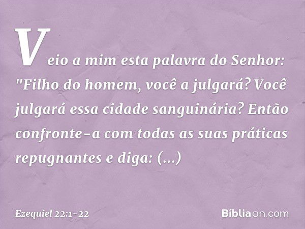 Veio a mim esta palavra do Senhor: "Filho do homem, você a julgará? Você julgará essa cidade sanguinária? Então confronte-a com todas as suas práticas repugnant