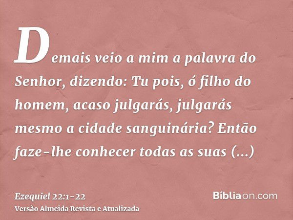 Demais veio a mim a palavra do Senhor, dizendo:Tu pois, ó filho do homem, acaso julgarás, julgarás mesmo a cidade sanguinária? Então faze-lhe conhecer todas as 