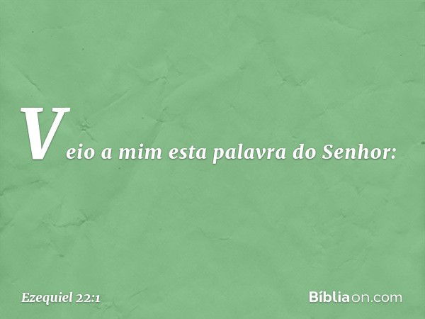 Veio a mim esta palavra do Senhor: -- Ezequiel 22:1