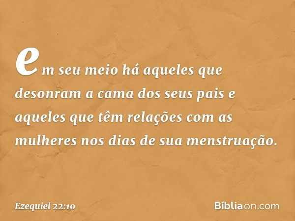 em seu meio há aqueles que desonram a cama dos seus pais e aqueles que têm relações com as mulheres nos dias de sua menstruação. -- Ezequiel 22:10