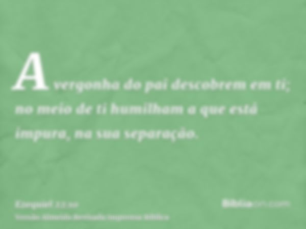 A vergonha do pai descobrem em ti; no meio de ti humilham a que está impura, na sua separação.