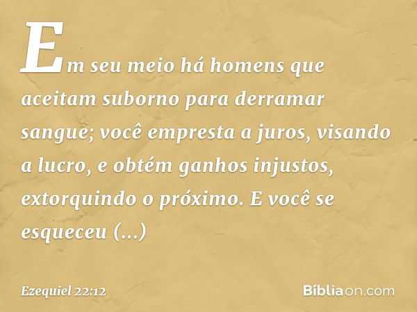 Em seu meio há homens que aceitam suborno para derramar sangue; você empresta a juros, visando a lucro, e obtém ganhos injustos, extorquindo o próximo. E você s