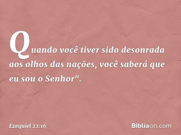 Quando você tiver sido desonrada aos olhos das nações, você saberá que eu sou o ­Senhor". -- Ezequiel 22:16