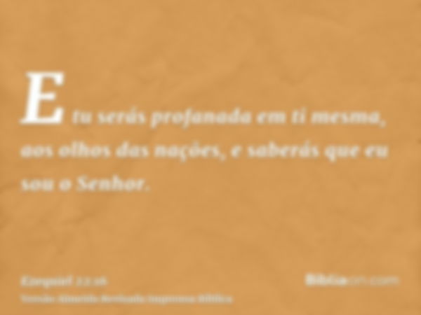 E tu serás profanada em ti mesma, aos olhos das nações, e saberás que eu sou o Senhor.