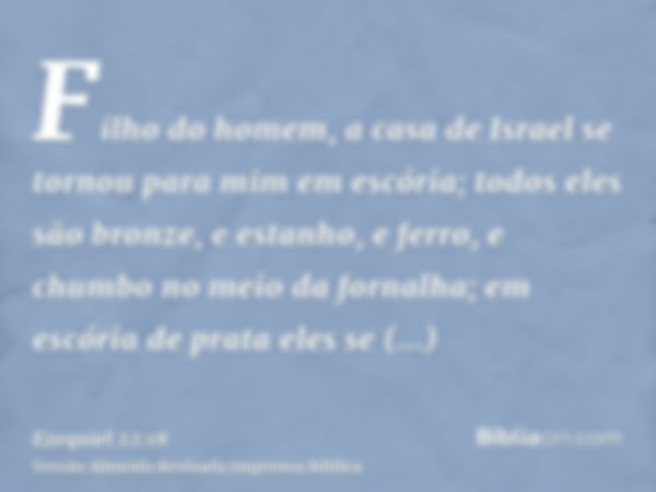 Filho do homem, a casa de Israel se tornou para mim em escória; todos eles são bronze, e estanho, e ferro, e chumbo no meio da fornalha; em escória de prata ele