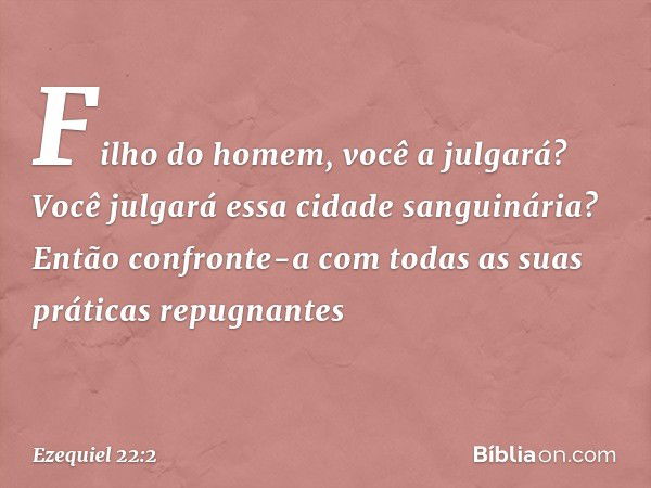 "Filho do homem, você a julgará? Você julgará essa cidade sanguinária? Então confronte-a com todas as suas práticas repugnantes -- Ezequiel 22:2