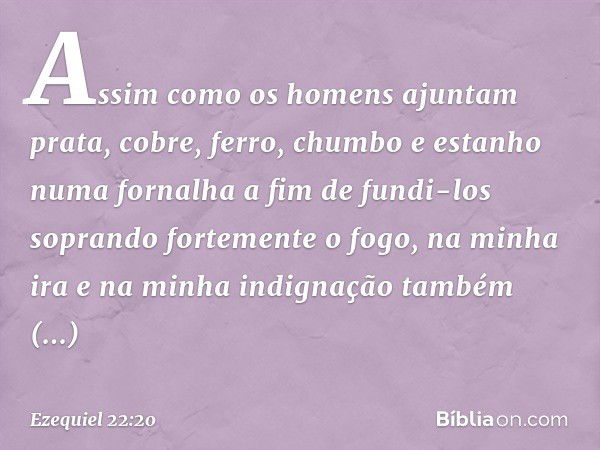 Assim como os homens ajuntam prata, cobre, ferro, chumbo e estanho numa fornalha a fim de fundi-los soprando fortemente o fogo, na minha ira e na minha indignaç