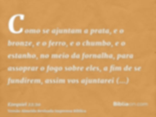 Como se ajuntam a prata, e o bronze, e o ferro, e o chumbo, e o estanho, no meio da fornalha, para assoprar o fogo sobre eles, a fim de se fundirem, assim vos a