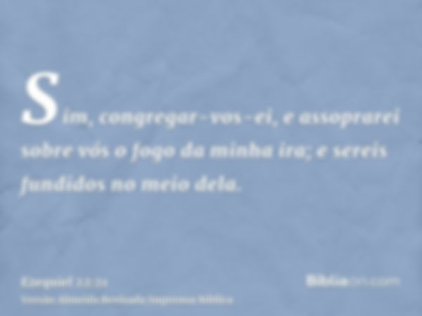 Sim, congregar-vos-ei, e assoprarei sobre vós o fogo da minha ira; e sereis fundidos no meio dela.