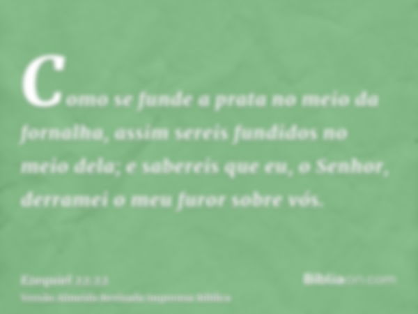 Como se funde a prata no meio da fornalha, assim sereis fundidos no meio dela; e sabereis que eu, o Senhor, derramei o meu furor sobre vós.