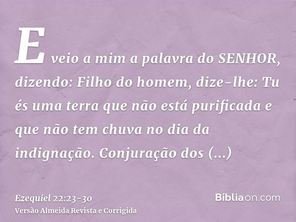 E veio a mim a palavra do SENHOR, dizendo:Filho do homem, dize-lhe: Tu és uma terra que não está purificada e que não tem chuva no dia da indignação.Conjuração 