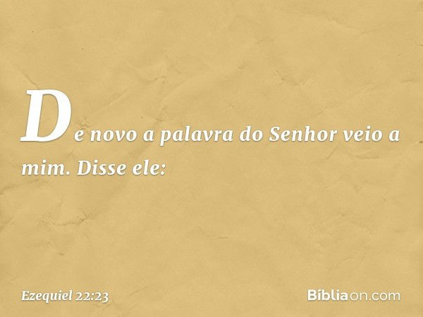 De novo a palavra do Senhor veio a mim. Disse ele: -- Ezequiel 22:23