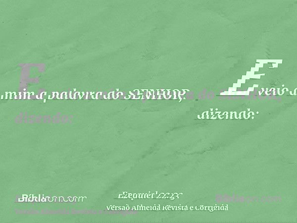 E veio a mim a palavra do SENHOR, dizendo: