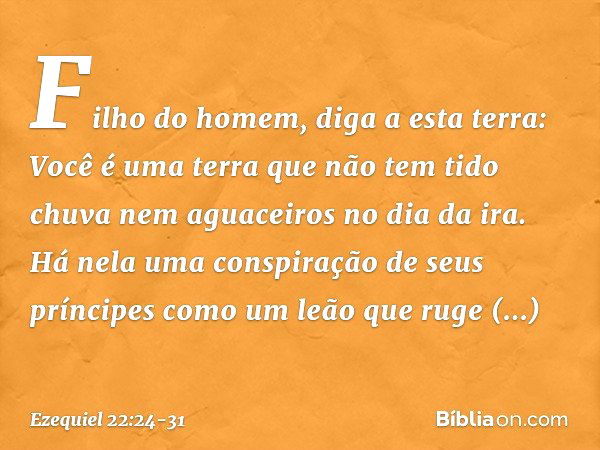 "Filho do homem, diga a esta terra: Você é uma terra que não tem tido chuva nem aguaceiros no dia da ira. Há nela uma conspiração de seus príncipes como um leão