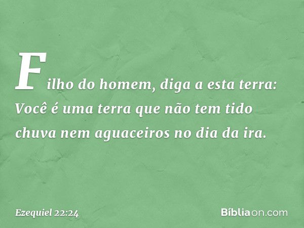 "Filho do homem, diga a esta terra: Você é uma terra que não tem tido chuva nem aguaceiros no dia da ira. -- Ezequiel 22:24