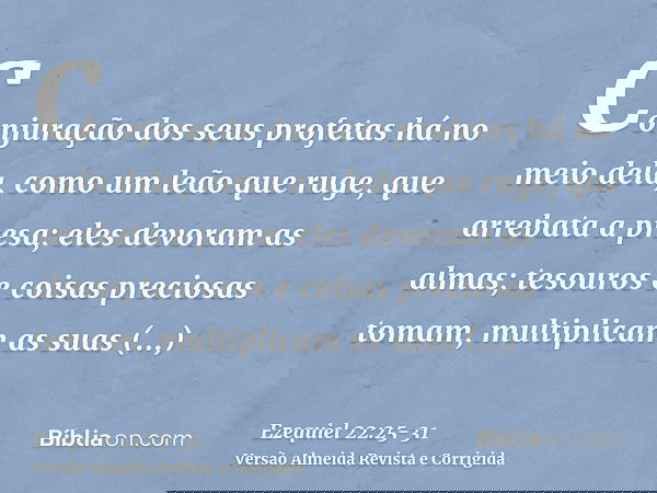 Conjuração dos seus profetas há no meio dela, como um leão que ruge, que arrebata a presa; eles devoram as almas; tesouros e coisas preciosas tomam, multiplicam
