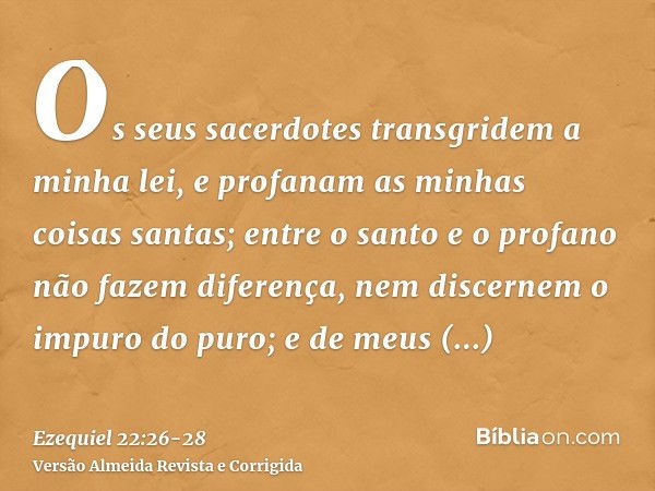 Os seus sacerdotes transgridem a minha lei, e profanam as minhas coisas santas; entre o santo e o profano não fazem diferença, nem discernem o impuro do puro; e