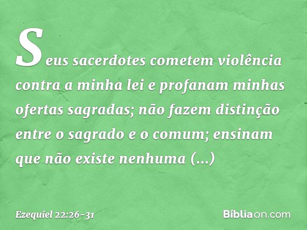 Seus sacerdotes cometem violência contra a minha lei e profanam minhas ofertas sagradas; não fazem distinção entre o sagrado e o comum; ensinam que não existe n