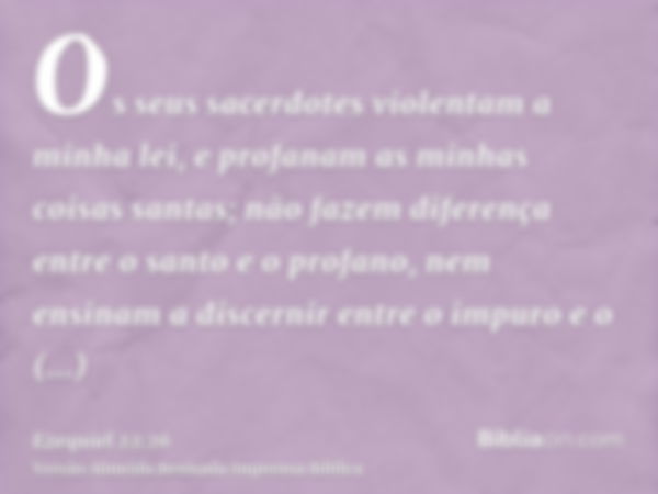 Os seus sacerdotes violentam a minha lei, e profanam as minhas coisas santas; não fazem diferença entre o santo e o profano, nem ensinam a discernir entre o imp