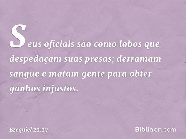 Seus oficiais são como lobos que despedaçam suas presas; derramam sangue e matam gente para obter ganhos injustos. -- Ezequiel 22:27