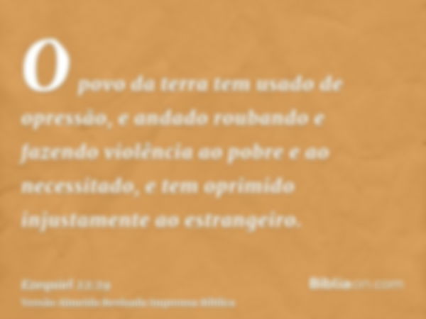 O povo da terra tem usado de opressão, e andado roubando e fazendo violência ao pobre e ao necessitado, e tem oprimido injustamente ao estrangeiro.