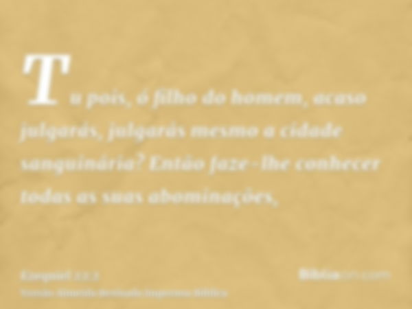 Tu pois, ó filho do homem, acaso julgarás, julgarás mesmo a cidade sanguinária? Então faze-lhe conhecer todas as suas abominações,