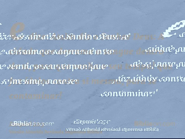 e dize: Assim diz o Senhor Deus: A cidade que derrama o sangue dentro de si, para que venha o seu tempo! que faz ídolos contra si mesma, para se contaminar!