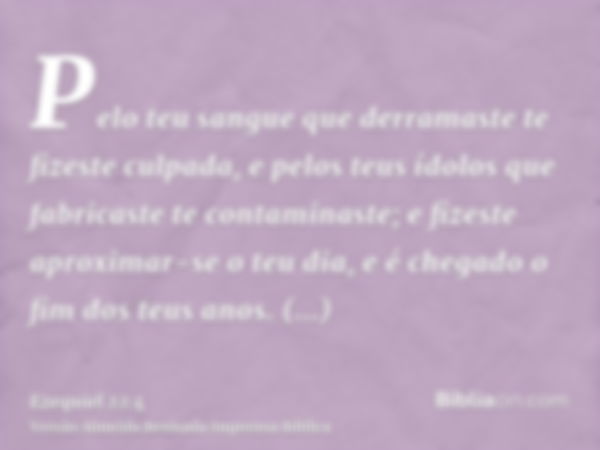 Pelo teu sangue que derramaste te fizeste culpada, e pelos teus ídolos que fabricaste te contaminaste; e fizeste aproximar-se o teu dia, e é chegado o fim dos t