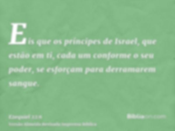 Eis que os príncipes de Israel, que estão em ti, cada um conforme o seu poder, se esforçam para derramarem sangue.