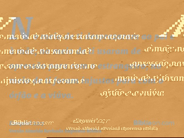 No meio de ti desprezaram ao pai e à mãe; no meio de ti usaram de opressão para com o estrangeiro; no meio de ti foram injustos para com o órfão e a viúva.