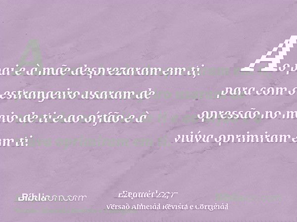 Ao pai e à mãe desprezaram em ti, para com o estrangeiro usaram de opressão no meio de ti e ao órfão e à viúva oprimiram em ti.