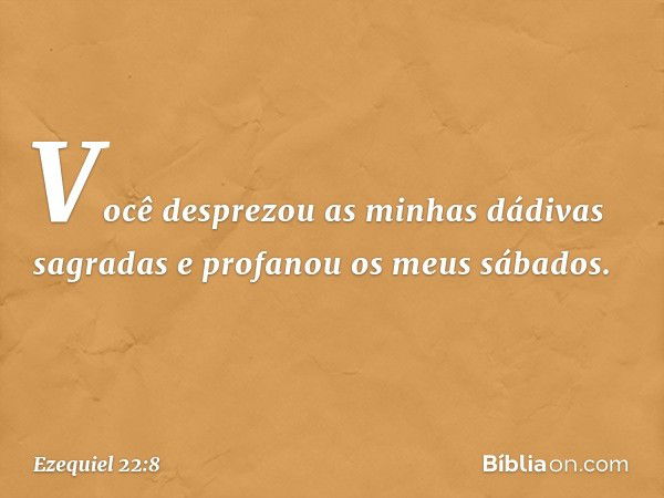 Você desprezou as minhas dádivas sagradas e profanou os meus sábados. -- Ezequiel 22:8