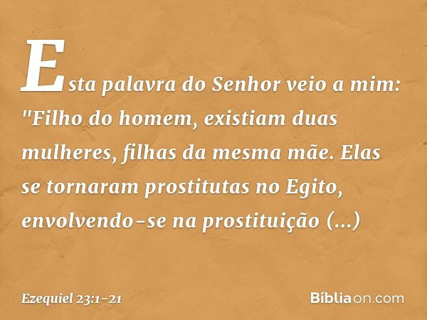 Esta palavra do Senhor veio a mim: "Filho do homem, existiam duas mulheres, filhas da mesma mãe. Elas se tornaram prostitutas no Egito, envolvendo-se na prostit