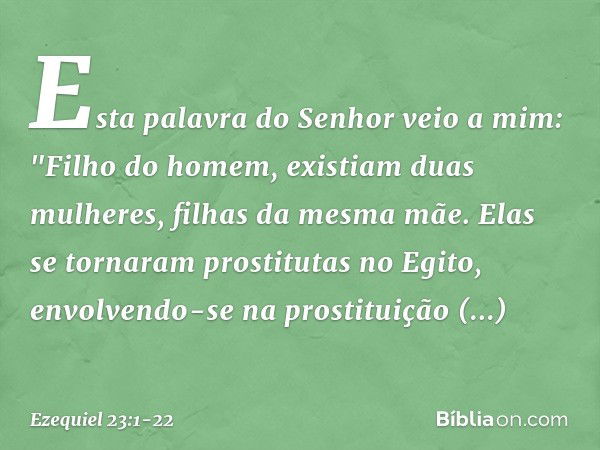 Esta palavra do Senhor veio a mim: "Filho do homem, existiam duas mulheres, filhas da mesma mãe. Elas se tornaram prostitutas no Egito, envolvendo-se na prostit