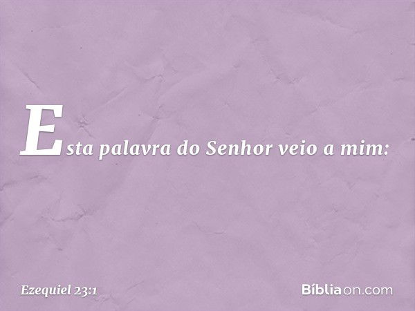 Esta palavra do Senhor veio a mim: -- Ezequiel 23:1