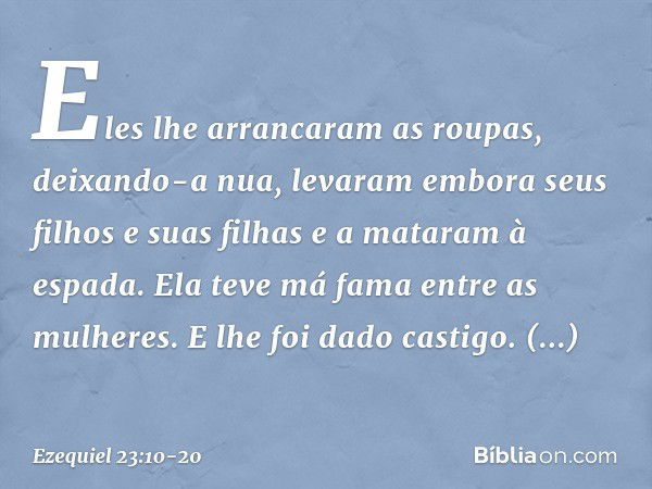 Eles lhe arrancaram as roupas, deixando-a nua, levaram embora seus filhos e suas filhas e a mataram à espada. Ela teve má fama entre as mulheres. E lhe foi dado