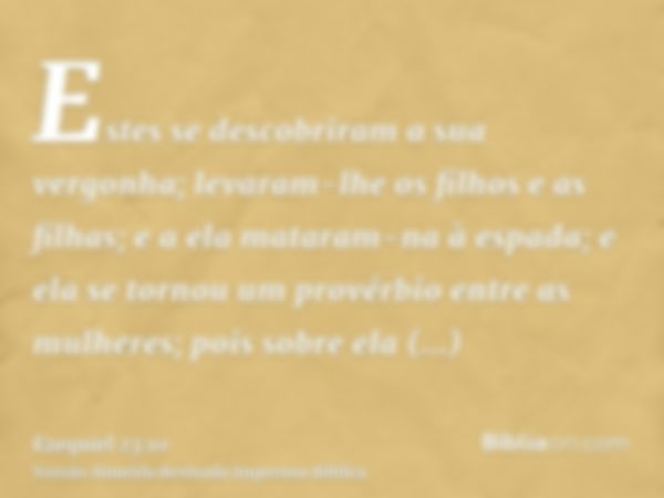 Estes se descobriram a sua vergonha; levaram-lhe os filhos e as filhas; e a ela mataram-na à espada; e ela se tornou um provérbio entre as mulheres; pois sobre 