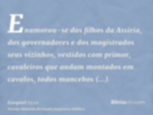 Enamorou-se dos filhos da Assíria, dos governadores e dos magistrados seus vizinhos, vestidos com primor, cavaleiros que andam montados em cavalos, todos manceb