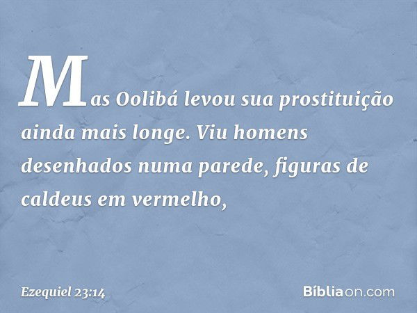 "Mas Oolibá levou sua prostituição ainda mais longe. Viu homens desenhados numa parede, figuras de caldeus em vermelho, -- Ezequiel 23:14