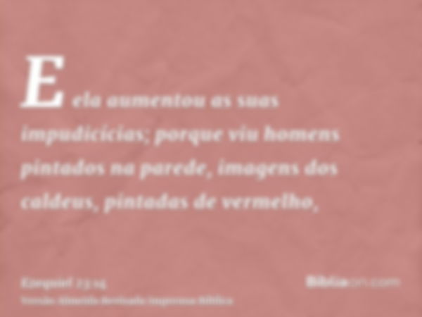 E ela aumentou as suas impudicícias; porque viu homens pintados na parede, imagens dos caldeus, pintadas de vermelho,