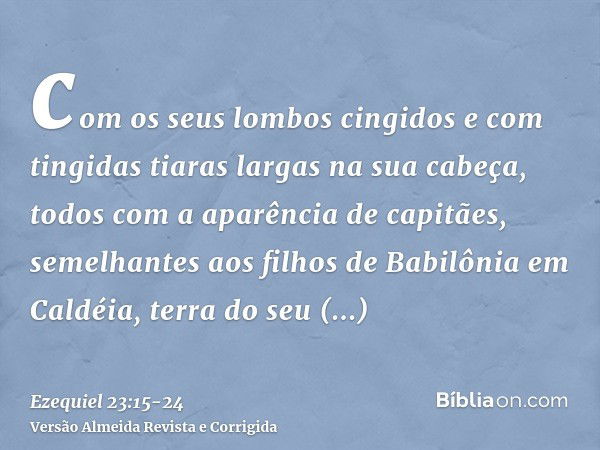 com os seus lombos cingidos e com tingidas tiaras largas na sua cabeça, todos com a aparência de capitães, semelhantes aos filhos de Babilônia em Caldéia, terra