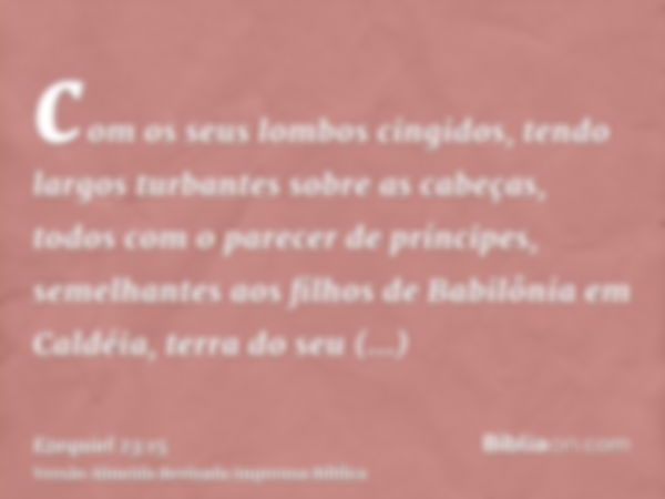 com os seus lombos cingidos, tendo largos turbantes sobre as cabeças, todos com o parecer de príncipes, semelhantes aos filhos de Babilônia em Caldéia, terra do